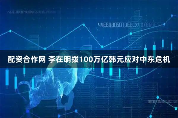 配资合作网 李在明拨100万亿韩元应对中东危机