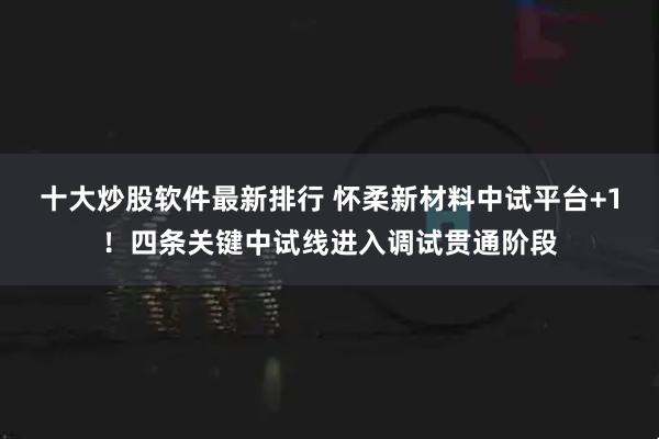 十大炒股软件最新排行 怀柔新材料中试平台+1！四条关键中试线进入调试贯通阶段