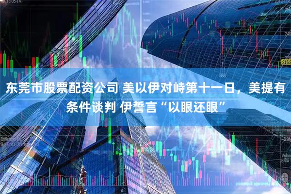 东莞市股票配资公司 美以伊对峙第十一日，美提有条件谈判 伊誓言“以眼还眼”