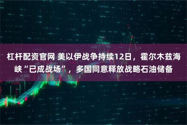 杠杆配资官网 美以伊战争持续12日，霍尔木兹海峡“已成战场”，多国同意释放战略石油储备