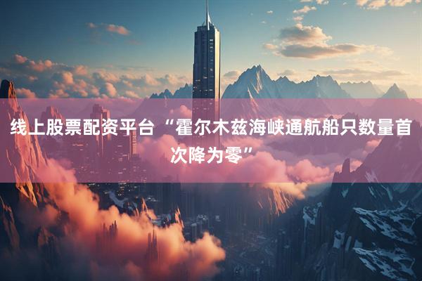 线上股票配资平台 “霍尔木兹海峡通航船只数量首次降为零”