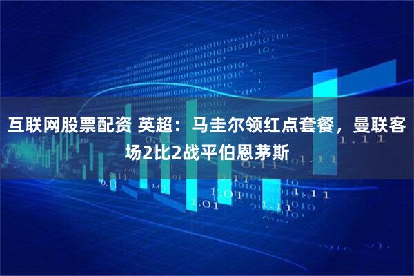 互联网股票配资 英超：马圭尔领红点套餐，曼联客场2比2战平伯恩茅斯