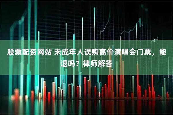 股票配资网站 未成年人误购高价演唱会门票，能退吗？律师解答
