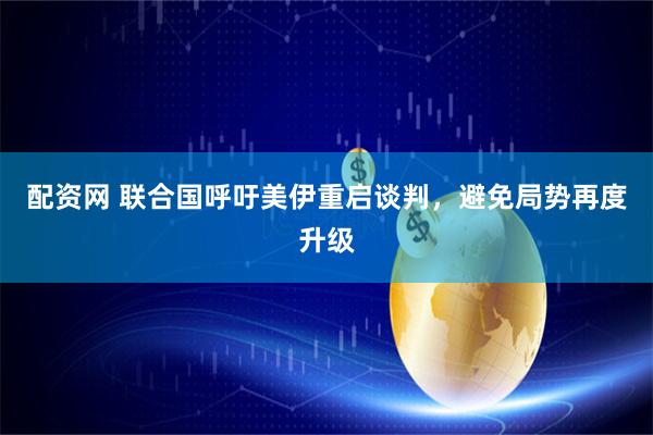 配资网 联合国呼吁美伊重启谈判，避免局势再度升级