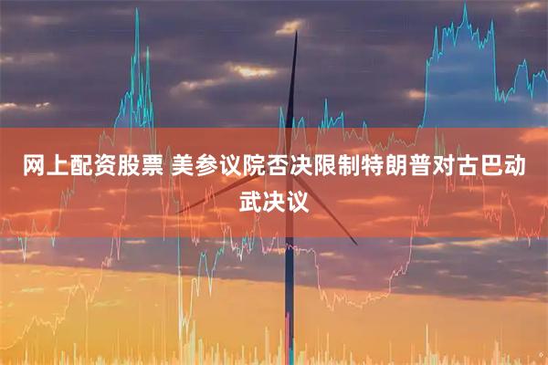 网上配资股票 美参议院否决限制特朗普对古巴动武决议