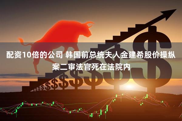 配资10倍的公司 韩国前总统夫人金建希股价操纵案二审法官死在法院内