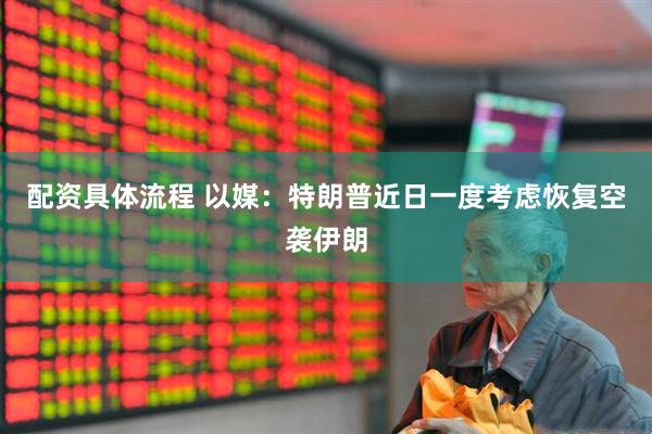配资具体流程 以媒：特朗普近日一度考虑恢复空袭伊朗