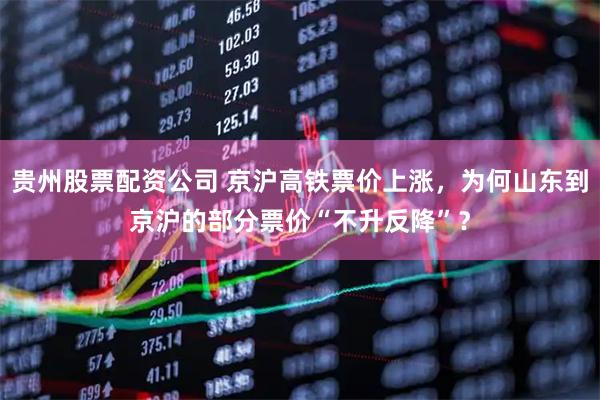 贵州股票配资公司 京沪高铁票价上涨，为何山东到京沪的部分票价“不升反降”？