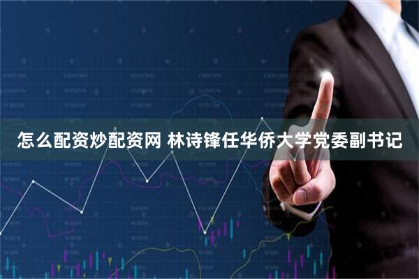 怎么配资炒配资网 林诗锋任华侨大学党委副书记