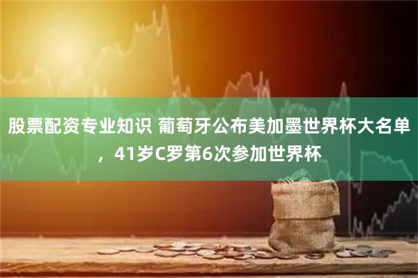 股票配资专业知识 葡萄牙公布美加墨世界杯大名单，41岁C罗第6次参加世界杯