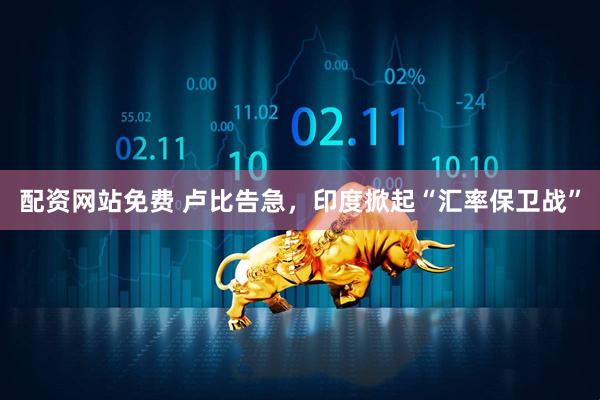 配资网站免费 卢比告急，印度掀起“汇率保卫战”
