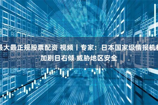 最大最正规股票配资 视频丨专家：日本国家级情报机构加剧日右倾 威胁地区安全