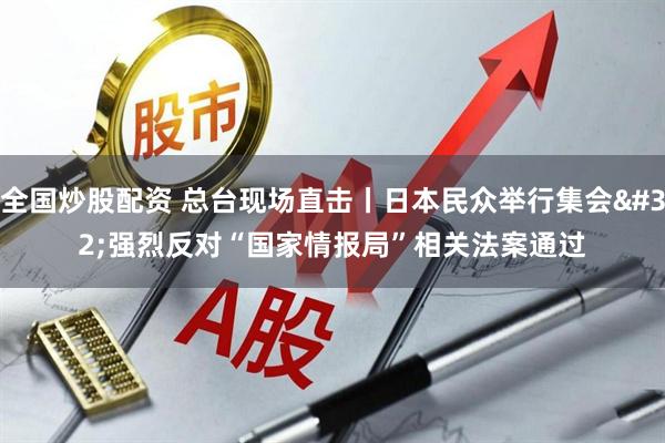 全国炒股配资 总台现场直击丨日本民众举行集会 强烈反对“国家情报局”相关法案通过
