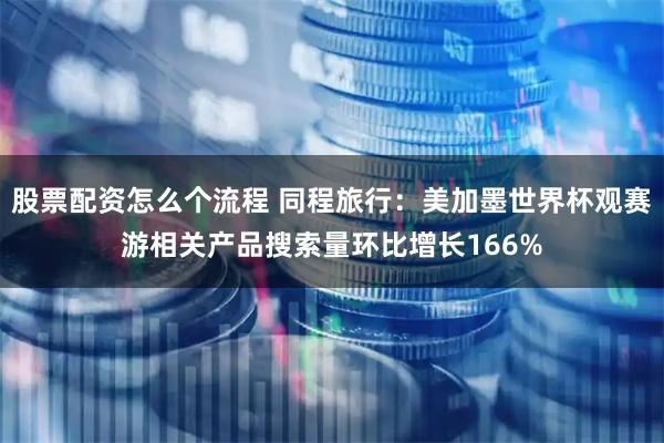 股票配资怎么个流程 同程旅行：美加墨世界杯观赛游相关产品搜索量环比增长166%