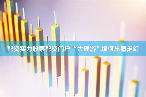配资实力股票配资门户 “古建游”缘何出圈走红
