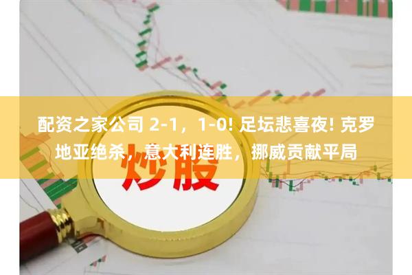 配资之家公司 2-1，1-0! 足坛悲喜夜! 克罗地亚绝杀，意大利连胜，挪威贡献平局