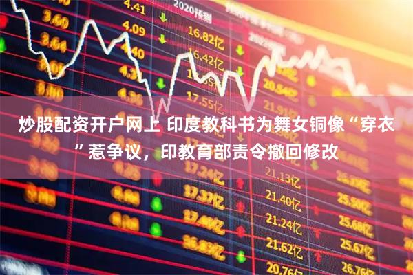 炒股配资开户网上 印度教科书为舞女铜像“穿衣”惹争议，印教育部责令撤回修改