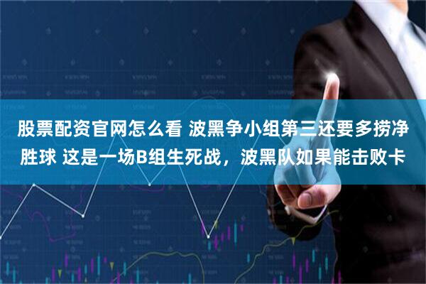 股票配资官网怎么看 波黑争小组第三还要多捞净胜球 这是一场B组生死战，波黑队如果能击败卡