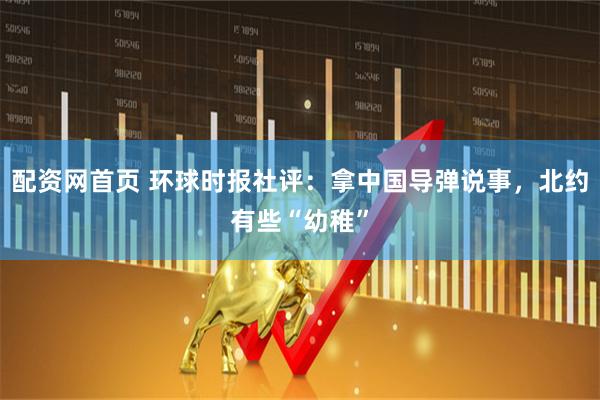 配资网首页 环球时报社评:拿中国导弹说事,北约有些“幼稚”