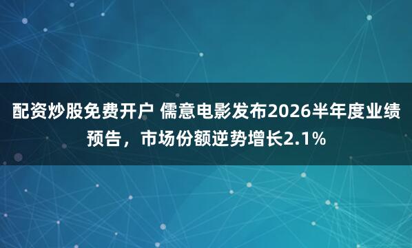 配资炒股免费开户 儒意电影发布2026半年度业绩预告，市场份额逆势增长2.1%