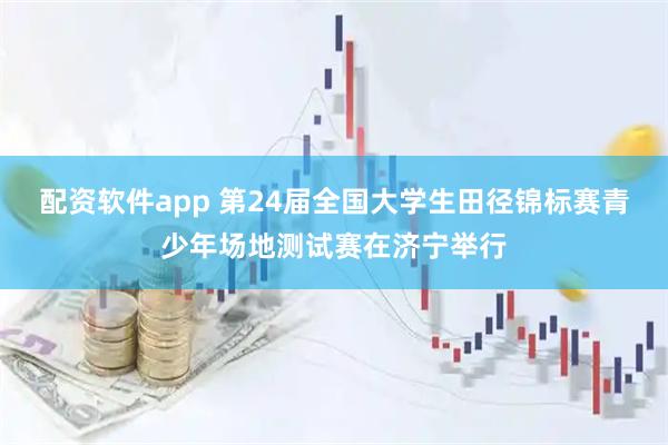 配资软件app 第24届全国大学生田径锦标赛青少年场地测试赛在济宁举行