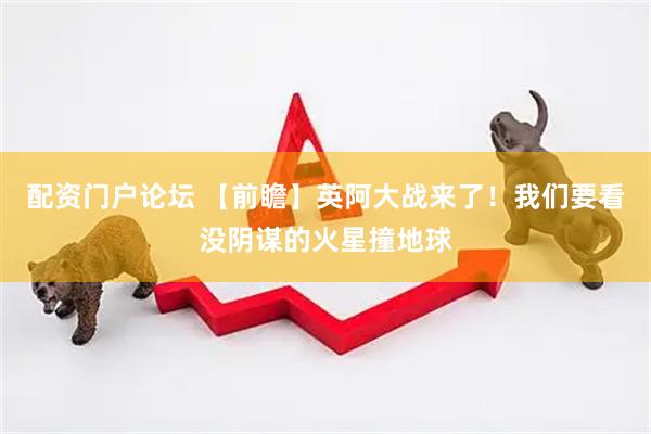 配资门户论坛 【前瞻】英阿大战来了！我们要看没阴谋的火星撞地球