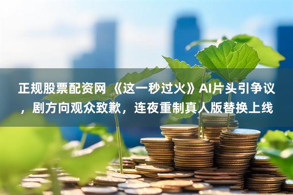 正规股票配资网 《这一秒过火》AI片头引争议，剧方向观众致歉，连夜重制真人版替换上线