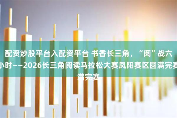配资炒股平台入配资平台 书香长三角，“阅”战六小时——2026长三角阅读马拉松大赛凤阳赛区圆满完赛
