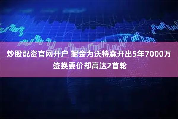 炒股配资官网开户 掘金为沃特森开出5年7000万 签换要价却高达2首轮