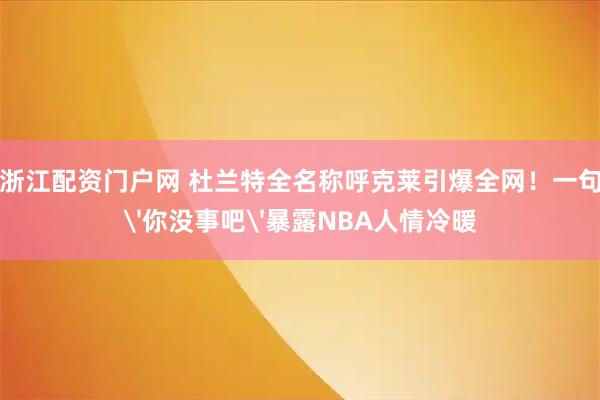 浙江配资门户网 杜兰特全名称呼克莱引爆全网！一句'你没事吧'暴露NBA人情冷暖