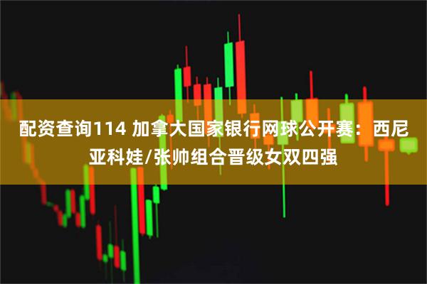 配资查询114 加拿大国家银行网球公开赛：西尼亚科娃/张帅组合晋级女双四强