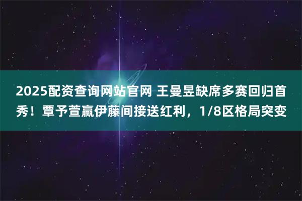 2025配资查询网站官网 王曼昱缺席多赛回归首秀！覃予萱赢伊藤间接送红利，1/8区格局突变