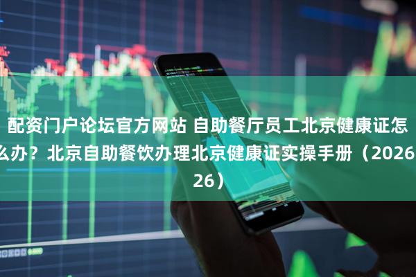 配资门户论坛官方网站 自助餐厅员工北京健康证怎么办？北京自助餐饮办理北京健康证实操手册（2026）